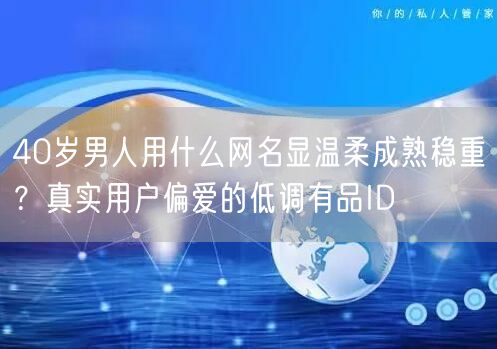 40岁男人用什么网名显温柔成熟稳重?真实用户偏爱的低调有品ID