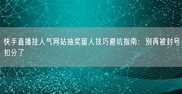 快手直播挂人气网站抽奖留人技巧避坑指南:别再被封号扣分了