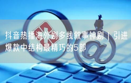 抖音热播海外剧多线叙事神剧|引进爆款中结构最精巧的5部