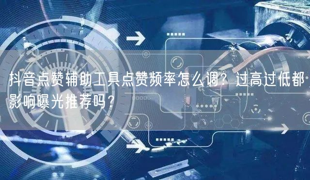 抖音点赞辅助工具点赞频率怎么调?过高过低都影响曝光推荐吗?