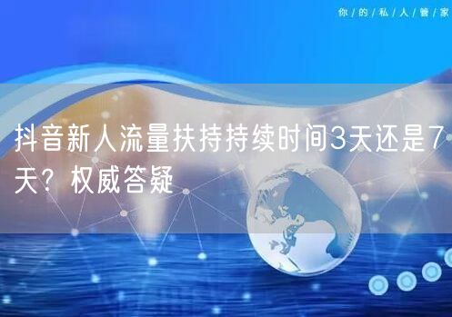 抖音新人流量扶持持续时间3天还是7天？权威答疑