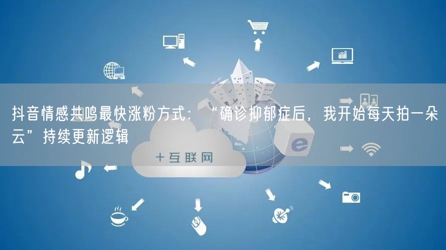 抖音情感共鸣最快涨粉方式：“确诊抑郁症后，我开始每天拍一朵云”持续更新逻辑