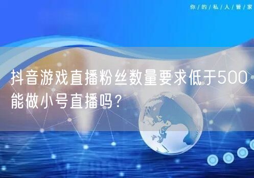 抖音游戏直播粉丝数量要求低于500能做小号直播吗？