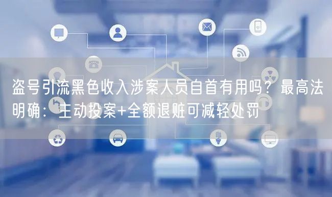 盗号引流黑色收入涉案人员自首有用吗?最高法明确:主动投案+全额退赃可减轻处罚
