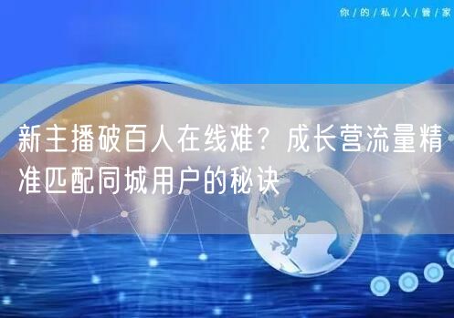 新主播破百人在线难?成长营流量精准匹配同城用户的秘诀