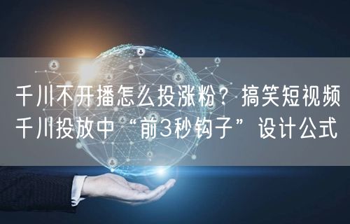 千川不开播怎么投涨粉?搞笑短视频千川投放中“前3秒钩子”设计公式