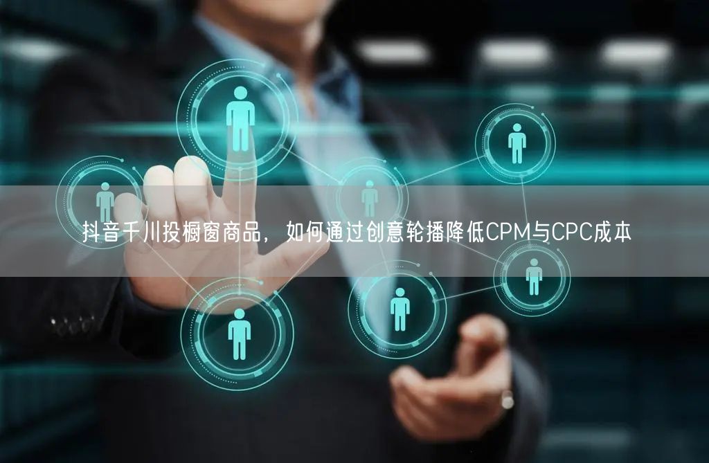 抖音千川投橱窗商品,如何通过创意轮播降低CPM与CPC成本