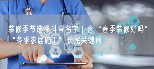装修季节选择抖音名字|含“春季装修好吗”“冬季家居施工”长尾关键词