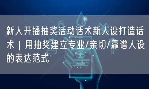 新人开播抽奖活动话术新人设打造话术|用抽奖建立专业/亲切/靠谱人设的表达范式