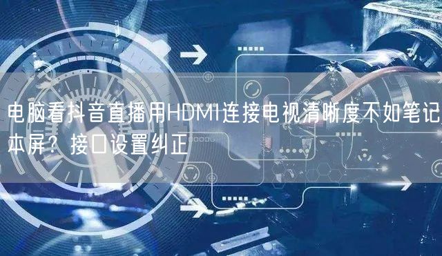 电脑看抖音直播用HDMI连接电视清晰度不如笔记本屏?接口设置纠正