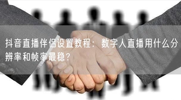 抖音直播伴侣设置教程:数字人直播用什么分辨率和帧率最稳?