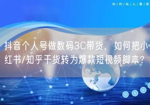 抖音个人号做数码3C带货,如何把小红书/知乎干货转为爆款短视频脚本?