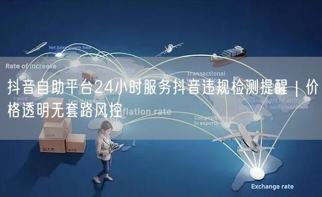 抖音自助平台24小时服务抖音违规检测提醒|价格透明无套路风控