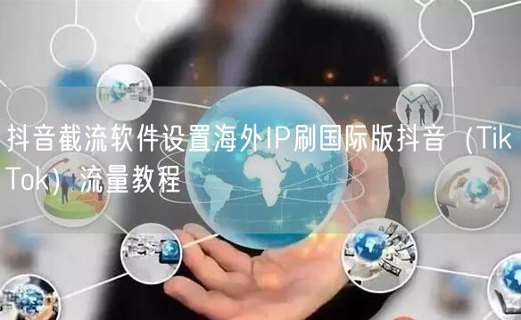 抖音截流软件设置海外IP刷国际版抖音(TikTok)流量教程
