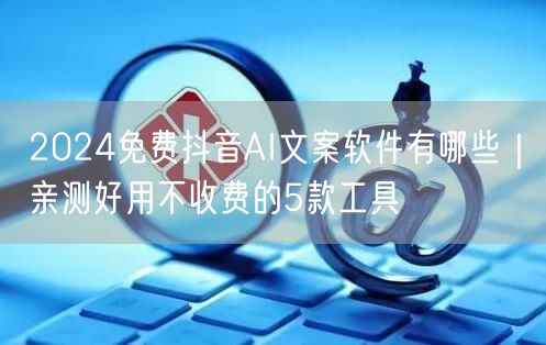 2024免费抖音AI文案软件有哪些|亲测好用不收费的5款工具