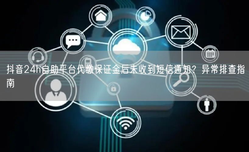 抖音24h自助平台代缴保证金后未收到短信通知?异常排查指南