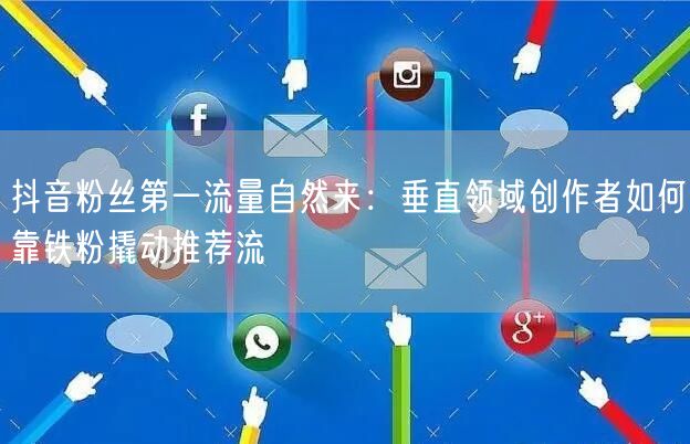 抖音粉丝第一流量自然来:垂直领域创作者如何靠铁粉撬动推荐流