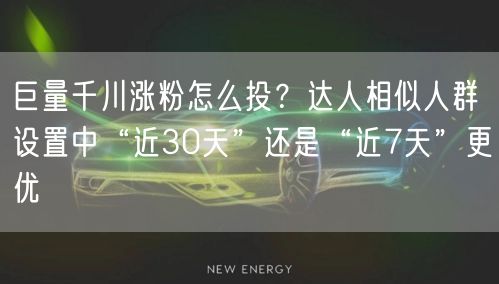 巨量千川涨粉怎么投?达人相似人群设置中“近30天”还是“近7天”更优