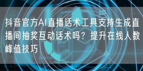 抖音官方AI直播话术工具支持生成直播间抽奖互动话术吗?提升在线人数峰值技巧