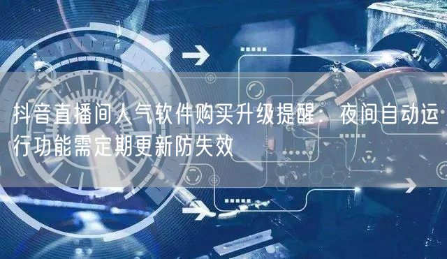 抖音直播间人气软件购买升级提醒:夜间自动运行功能需定期更新防失效
