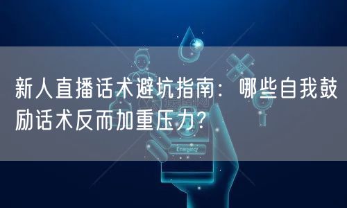 新人直播话术避坑指南:哪些自我鼓励话术反而加重压力?