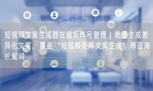 短视频文案生成器在线矩阵号管理|批量生成差异化文案,覆盖“短视频矩阵文案生成”等