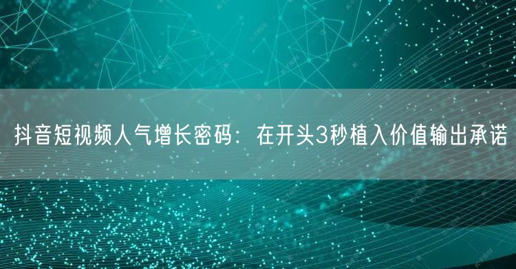 抖音短视频人气增长密码:在开头3秒植入价值输出承诺