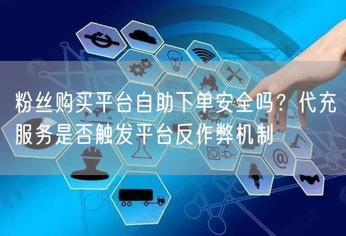粉丝购买平台自助下单安全吗?代充服务是否触发平台反作弊机制