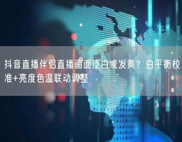 抖音直播伴侣直播画面泛白或发黄?白平衡校准+亮度色温联动调整