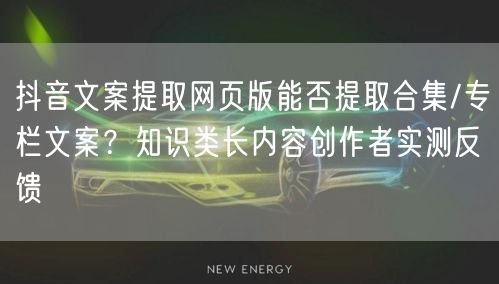 抖音文案提取网页版能否提取合集/专栏文案?知识类长内容创作者实测反馈