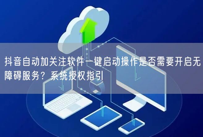 抖音自动加关注软件一键启动操作是否需要开启无障碍服务?系统授权指引