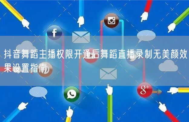 抖音舞蹈主播权限开通后舞蹈直播录制无美颜效果设置指南