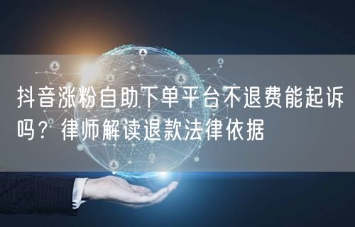 抖音涨粉自助下单平台不退费能起诉吗？律师解读退款法律依据