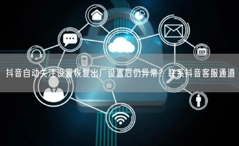 抖音自动关注设置恢复出厂设置后仍异常？联系抖音客服通道