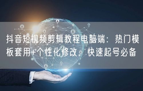 抖音短视频剪辑教程电脑端:热门模板套用+个性化修改,快速起号必备