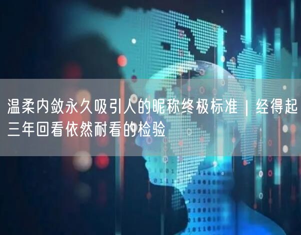 温柔内敛永久吸引人的昵称终极标准|经得起三年回看依然耐看的检验