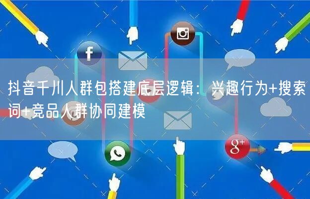 抖音千川人群包搭建底层逻辑:兴趣行为+搜索词+竞品人群协同建模