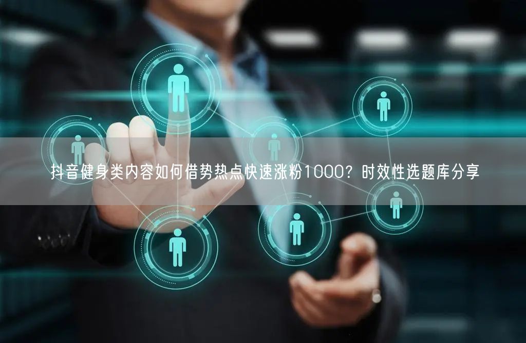 抖音健身类内容如何借势热点快速涨粉1000?时效性选题库分享