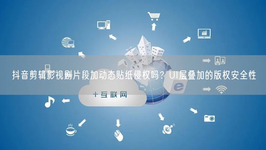 抖音剪辑影视剧片段加动态贴纸侵权吗?UI层叠加的版权安全性