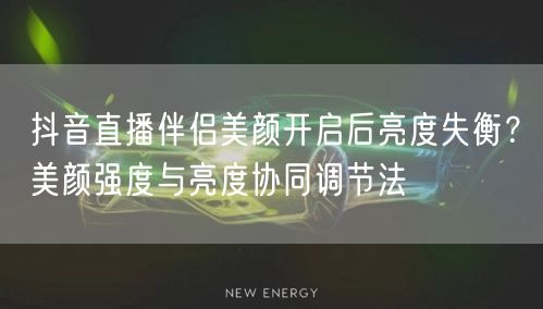 抖音直播伴侣美颜开启后亮度失衡？美颜强度与亮度协同调节法