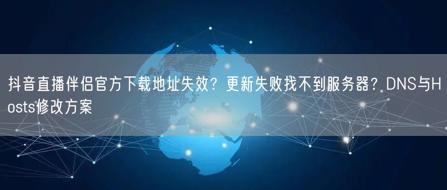 抖音直播伴侣官方下载地址失效？更新失败找不到服务器？DNS与Hosts修改方案