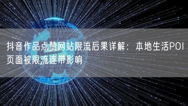 抖音作品点赞网站限流后果详解：本地生活POI页面被限流连带影响