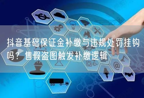 抖音基础保证金补缴与违规处罚挂钩吗?售假盗图触发补缴逻辑