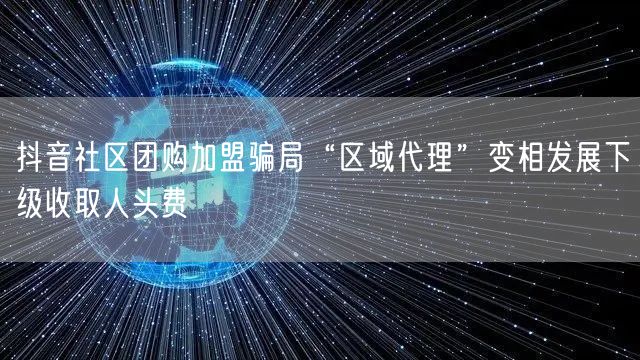 抖音社区团购加盟骗局“区域代理”变相发展下级收取人头费