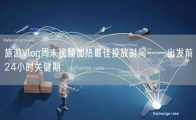 旅游Vlog周末视频加热最佳投放时间——出发前24小时关键期