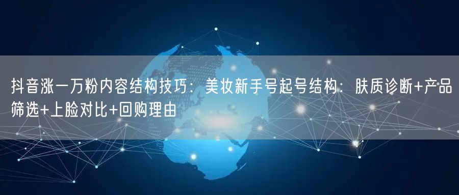 抖音涨一万粉内容结构技巧：美妆新手号起号结构：肤质诊断+产品筛选+上脸对比+回购