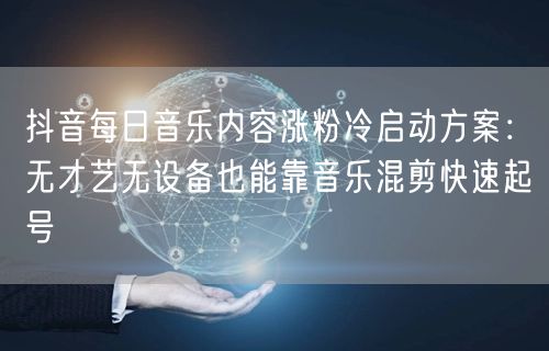 抖音每日音乐内容涨粉冷启动方案：无才艺无设备也能靠音乐混剪快速起号