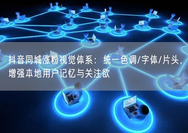抖音同城涨粉视觉体系:统一色调/字体/片头,增强本地用户记忆与关注欲