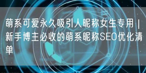 萌系可爱永久吸引人昵称女生专用|新手博主必收的萌系昵称SEO优化清单