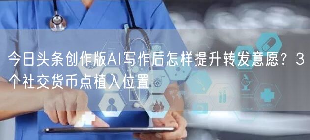 今日头条创作版AI写作后怎样提升转发意愿?3个社交货币点植入位置